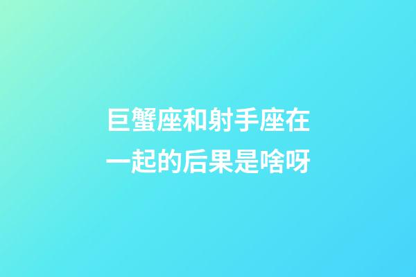 巨蟹座和射手座在一起的后果是啥呀-第1張-星座運勢-玄機派