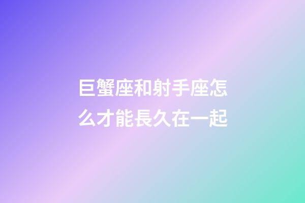 巨蟹座和射手座怎么才能長久在一起-第1張-星座運勢-玄機派