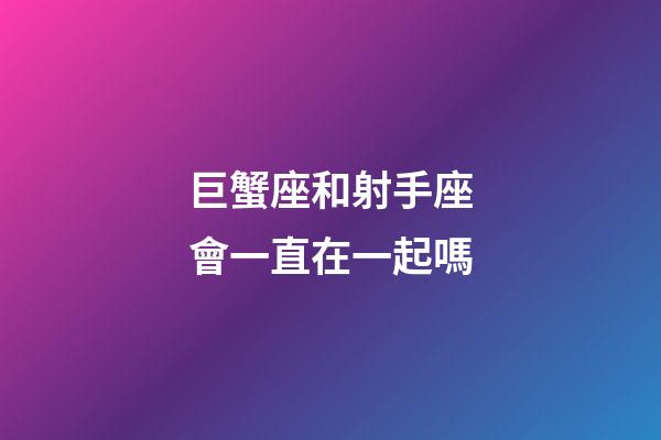 巨蟹座和射手座會一直在一起嗎-第1張-星座運(yùn)勢-玄機(jī)派