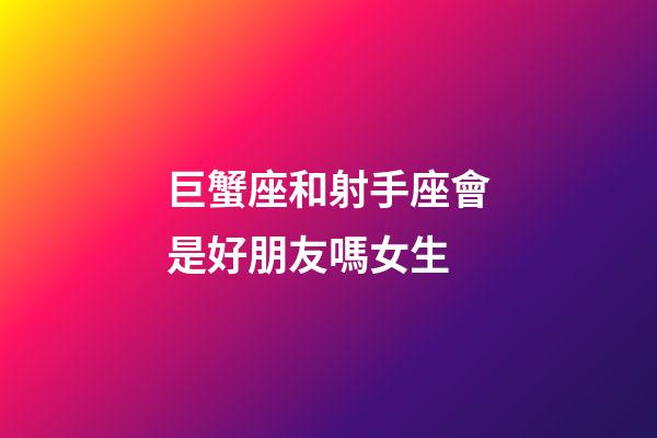 巨蟹座和射手座會是好朋友嗎女生-第1張-星座運勢-玄機派