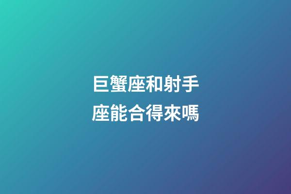 巨蟹座和射手座能合得來嗎-第1張-星座運勢-玄機派