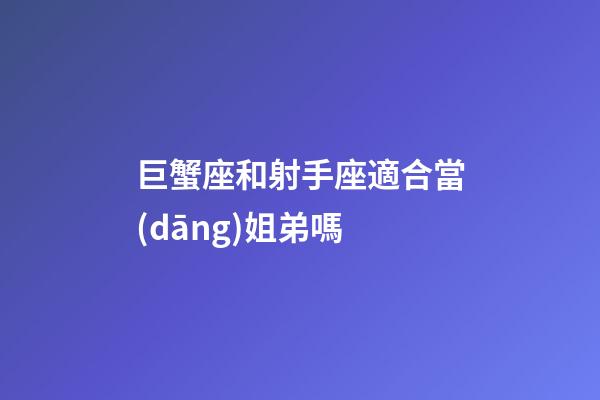 巨蟹座和射手座適合當(dāng)姐弟嗎