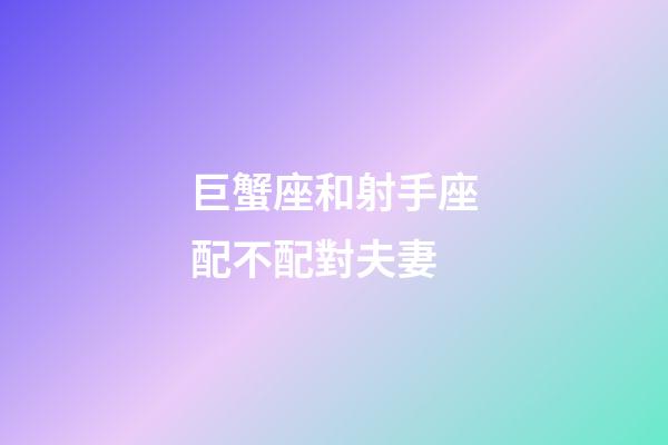 巨蟹座和射手座配不配對夫妻-第1張-星座運勢-玄機派