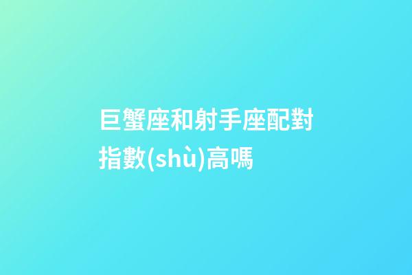 巨蟹座和射手座配對指數(shù)高嗎-第1張-星座運勢-玄機派