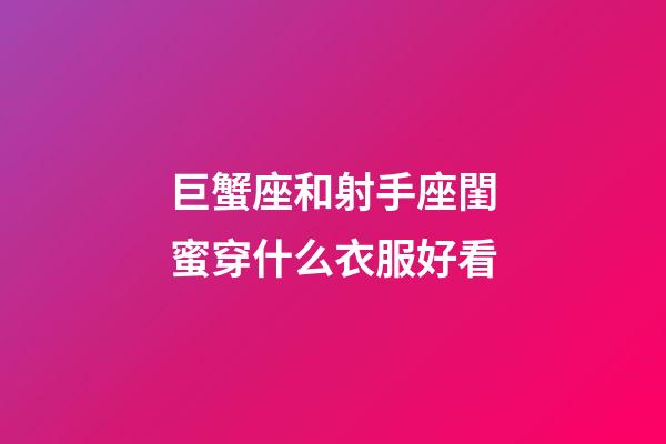 巨蟹座和射手座閨蜜穿什么衣服好看-第1張-星座運勢-玄機派