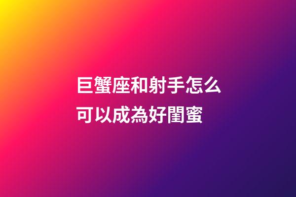 巨蟹座和射手怎么可以成為好閨蜜-第1張-星座運(yùn)勢(shì)-玄機(jī)派