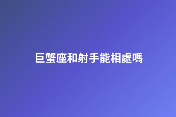 巨蟹座和射手能相處嗎-第1張-星座運勢-玄機派