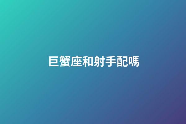 巨蟹座和射手配嗎-第1張-星座運勢-玄機派