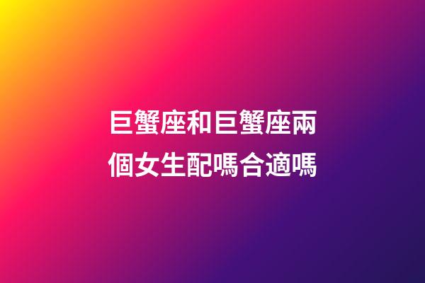 巨蟹座和巨蟹座兩個女生配嗎合適嗎-第1張-星座運勢-玄機派