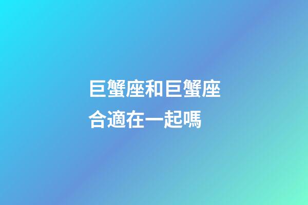 巨蟹座和巨蟹座合適在一起嗎-第1張-星座運勢-玄機(jī)派