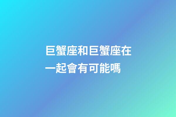 巨蟹座和巨蟹座在一起會有可能嗎-第1張-星座運勢-玄機派