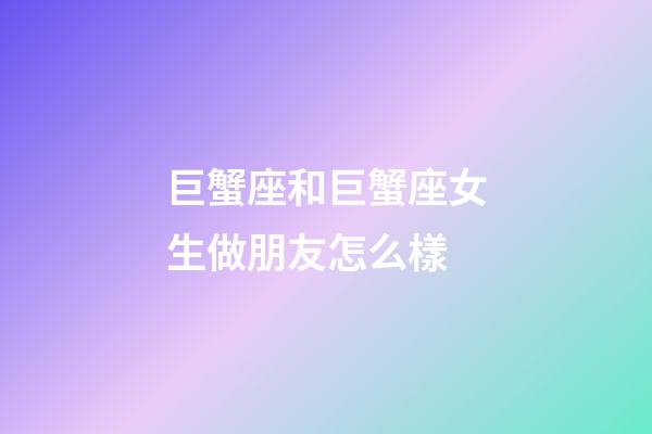 巨蟹座和巨蟹座女生做朋友怎么樣-第1張-星座運勢-玄機派