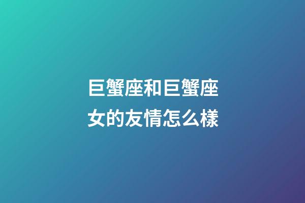 巨蟹座和巨蟹座女的友情怎么樣