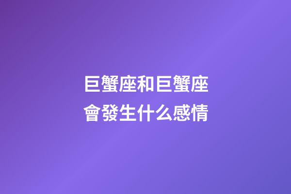 巨蟹座和巨蟹座會發生什么感情-第1張-星座運勢-玄機派