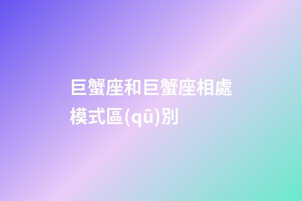 巨蟹座和巨蟹座相處模式區(qū)別