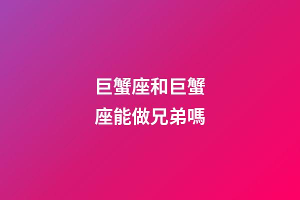巨蟹座和巨蟹座能做兄弟嗎-第1張-星座運勢-玄機派