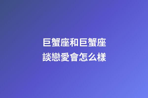 巨蟹座和巨蟹座談戀愛會怎么樣-第1張-星座運勢-玄機派