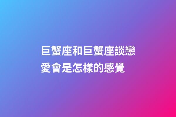 巨蟹座和巨蟹座談戀愛會是怎樣的感覺-第1張-星座運勢-玄機派