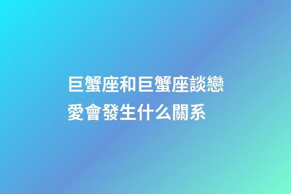 巨蟹座和巨蟹座談戀愛會發生什么關系-第1張-星座運勢-玄機派