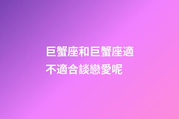 巨蟹座和巨蟹座適不適合談戀愛呢-第1張-星座運勢-玄機派