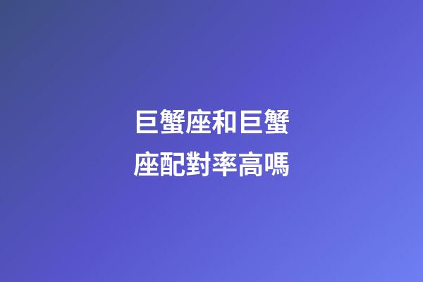 巨蟹座和巨蟹座配對率高嗎-第1張-星座運勢-玄機派