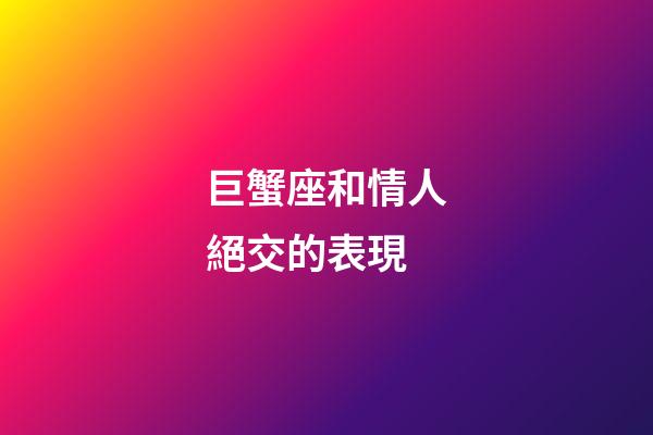 巨蟹座和情人絕交的表現-第1張-星座運勢-玄機派
