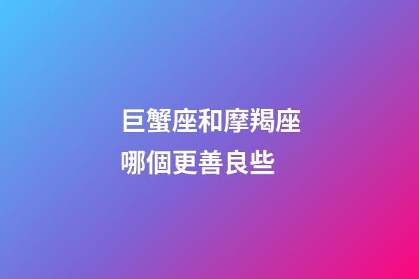 巨蟹座和摩羯座哪個更善良些-第1張-星座運勢-玄機派