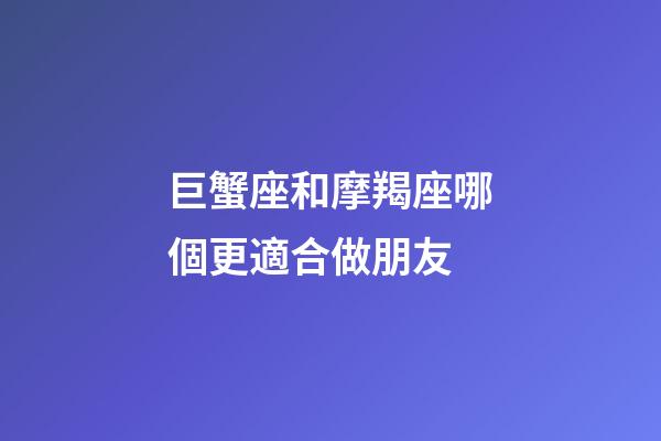 巨蟹座和摩羯座哪個更適合做朋友-第1張-星座運勢-玄機派