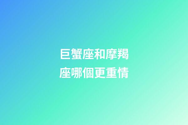 巨蟹座和摩羯座哪個更重情-第1張-星座運勢-玄機派