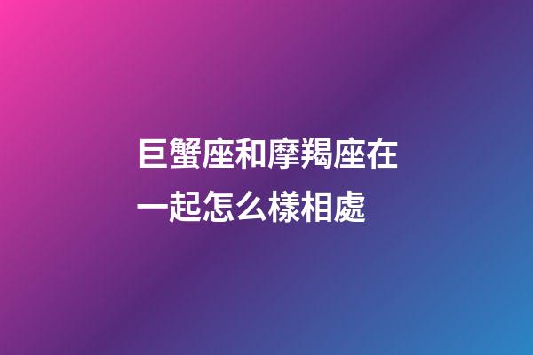 巨蟹座和摩羯座在一起怎么樣相處-第1張-星座運勢-玄機派