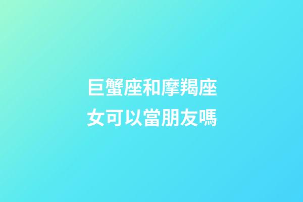 巨蟹座和摩羯座女可以當朋友嗎-第1張-星座運勢-玄機派