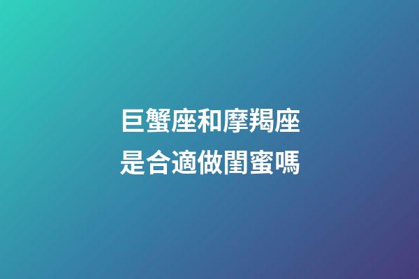 巨蟹座和摩羯座是合適做閨蜜嗎-第1張-星座運勢-玄機派