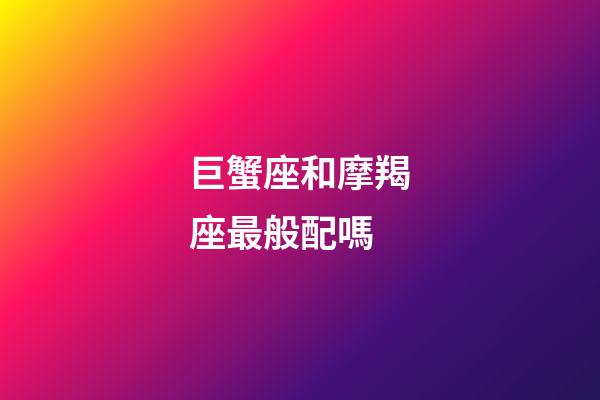 巨蟹座和摩羯座最般配嗎-第1張-星座運勢-玄機派
