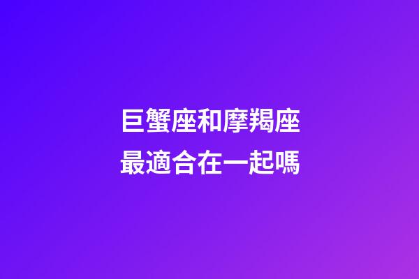 巨蟹座和摩羯座最適合在一起嗎-第1張-星座運勢-玄機派