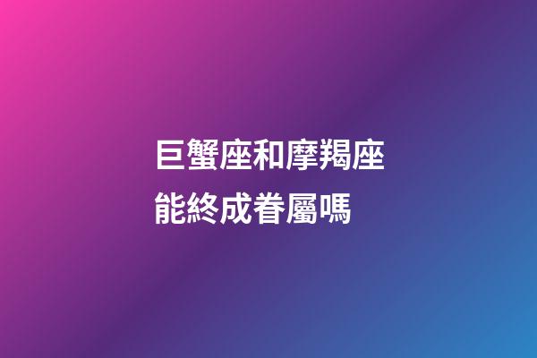 巨蟹座和摩羯座能終成眷屬嗎-第1張-星座運勢-玄機派