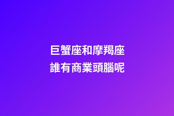巨蟹座和摩羯座誰有商業頭腦呢-第1張-星座運勢-玄機派