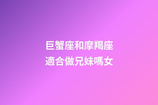巨蟹座和摩羯座適合做兄妹嗎女-第1張-星座運(yùn)勢(shì)-玄機(jī)派