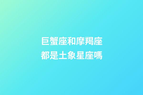 巨蟹座和摩羯座都是土象星座嗎-第1張-星座運勢-玄機派