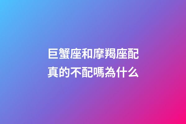 巨蟹座和摩羯座配真的不配嗎為什么-第1張-星座運勢-玄機派