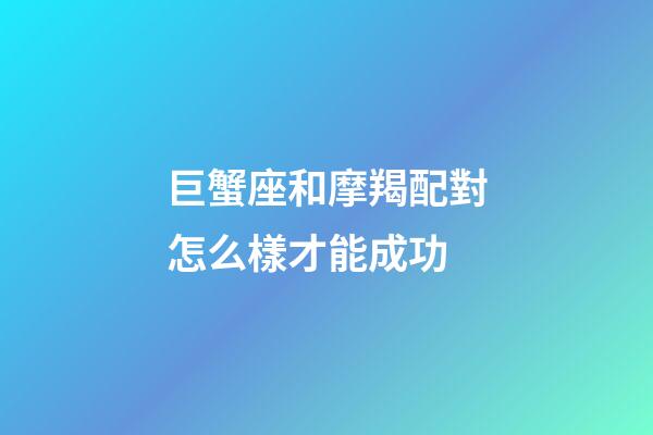 巨蟹座和摩羯配對怎么樣才能成功-第1張-星座運勢-玄機派