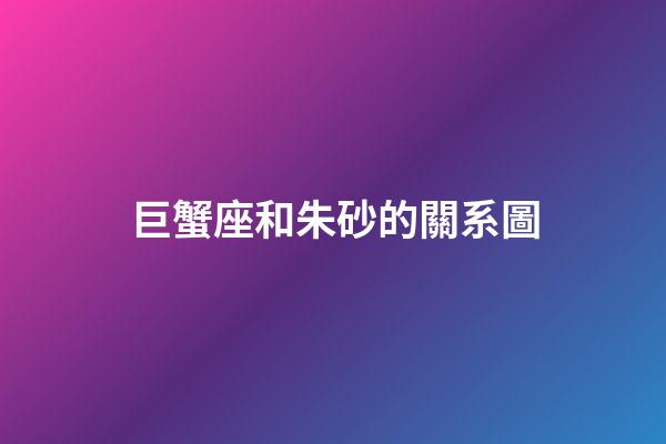 巨蟹座和朱砂的關系圖-第1張-星座運勢-玄機派