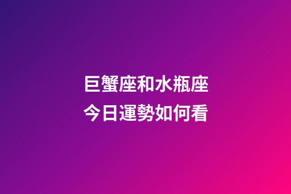 巨蟹座和水瓶座今日運勢如何看-第1張-星座運勢-玄機派