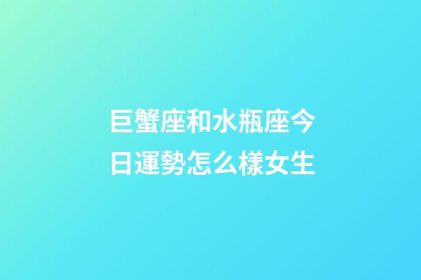 巨蟹座和水瓶座今日運勢怎么樣女生-第1張-星座運勢-玄機派