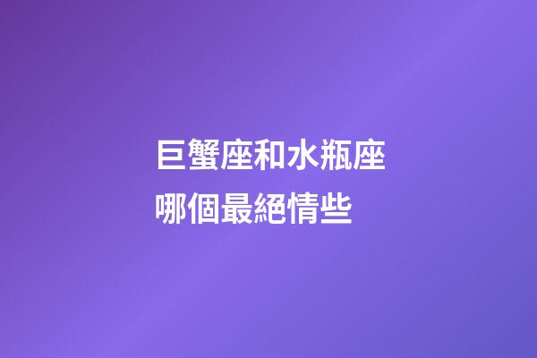 巨蟹座和水瓶座哪個最絕情些-第1張-星座運勢-玄機派