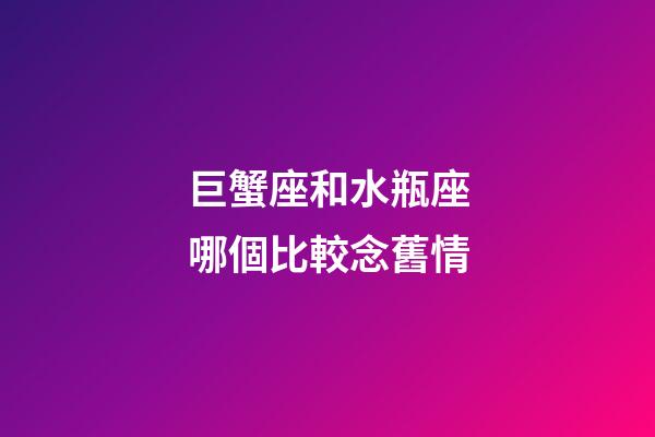 巨蟹座和水瓶座哪個比較念舊情-第1張-星座運勢-玄機派