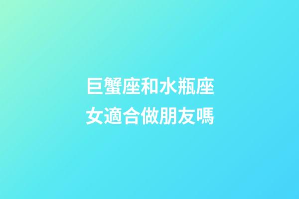 巨蟹座和水瓶座女適合做朋友嗎-第1張-星座運勢-玄機派