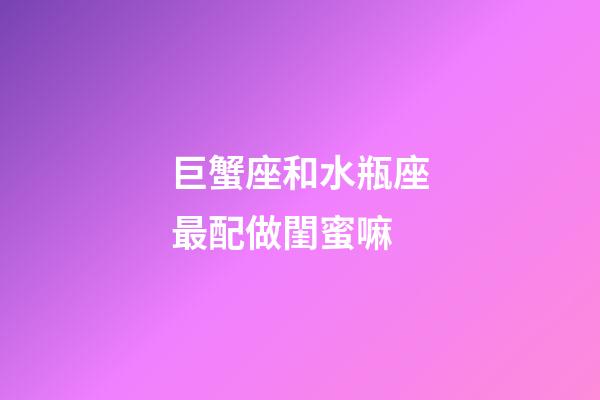 巨蟹座和水瓶座最配做閨蜜嘛-第1張-星座運勢-玄機派