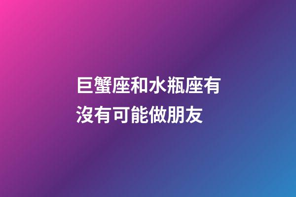 巨蟹座和水瓶座有沒有可能做朋友-第1張-星座運勢-玄機派
