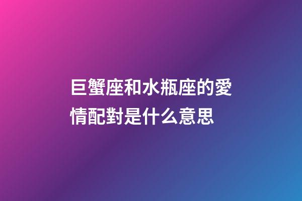 巨蟹座和水瓶座的愛情配對是什么意思-第1張-星座運勢-玄機派