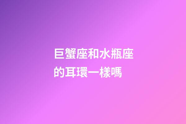 巨蟹座和水瓶座的耳環一樣嗎-第1張-星座運勢-玄機派